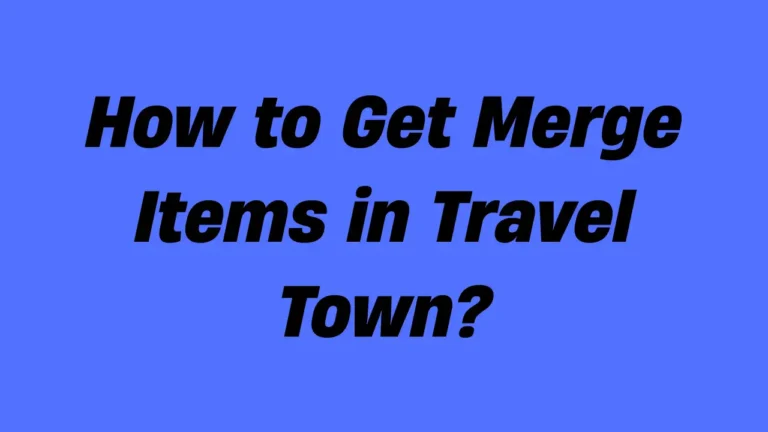 How to Get Merge Items in Travel Town? (Complete Guide)